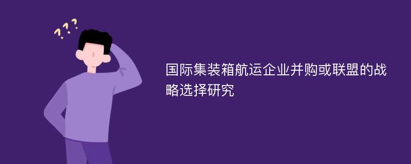 国际集装箱航运企业并购或联盟的战略选择研究