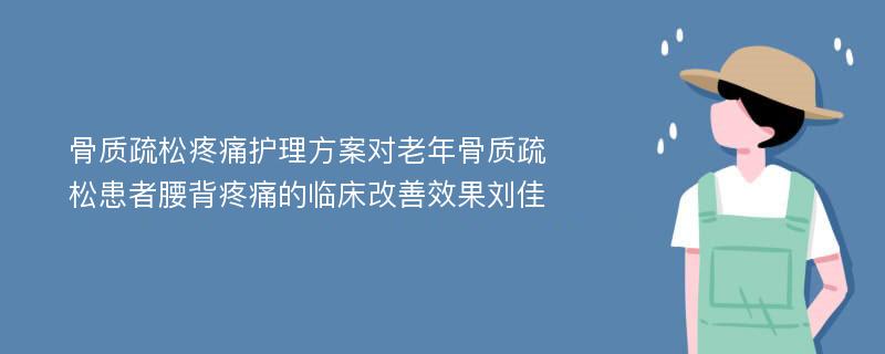 骨质疏松疼痛护理方案对老年骨质疏松患者腰背疼痛的临床改善效果刘佳