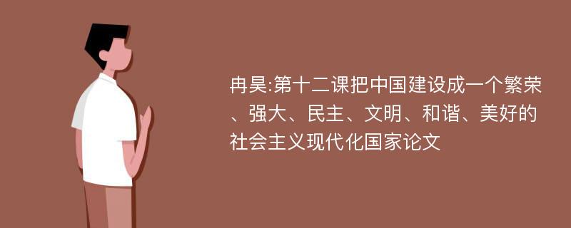 冉昊:第十二课把中国建设成一个繁荣、强大、民主、文明、和谐、美好的社会主义现代化国家论文