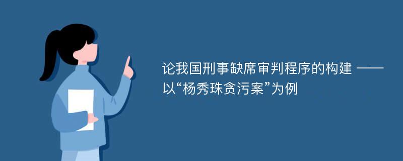 论我国刑事缺席审判程序的构建 ——以“杨秀珠贪污案”为例