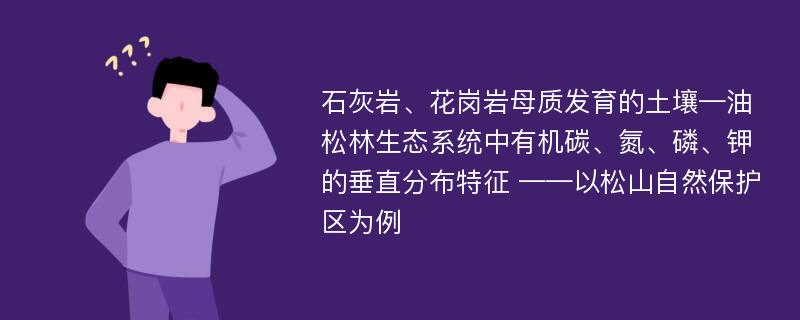 石灰岩、花岗岩母质发育的土壤—油松林生态系统中有机碳、氮、磷、钾的垂直分布特征 ——以松山自然保护区为例