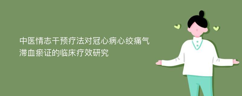 中医情志干预疗法对冠心病心绞痛气滞血瘀证的临床疗效研究