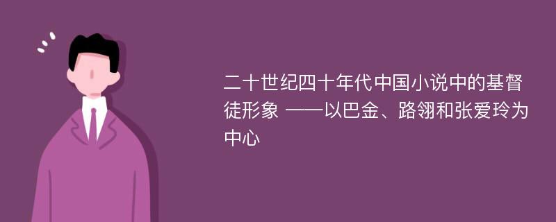 二十世纪四十年代中国小说中的基督徒形象 ——以巴金、路翎和张爱玲为中心