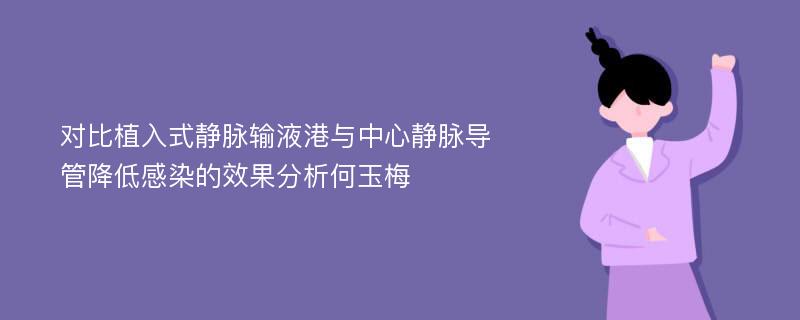 对比植入式静脉输液港与中心静脉导管降低感染的效果分析何玉梅