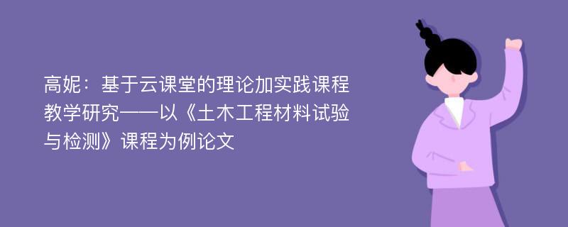 高妮：基于云课堂的理论加实践课程教学研究——以《土木工程材料试验与检测》课程为例论文