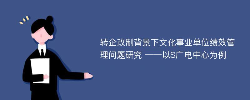 转企改制背景下文化事业单位绩效管理问题研究 ——以S广电中心为例