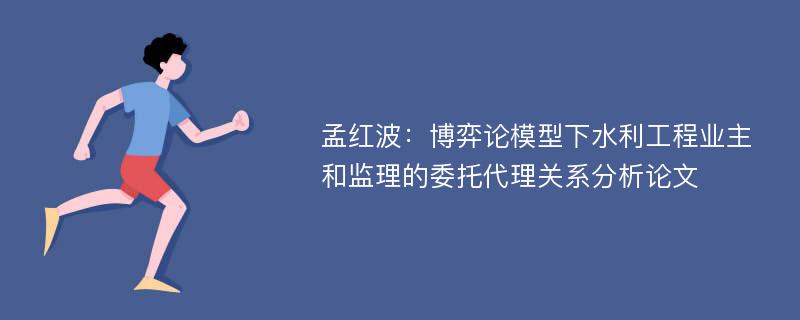 孟红波：博弈论模型下水利工程业主和监理的委托代理关系分析论文