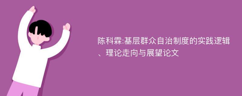 陈科霖:基层群众自治制度的实践逻辑、理论走向与展望论文