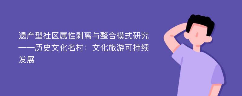 遗产型社区属性剥离与整合模式研究 ——历史文化名村：文化旅游可持续发展