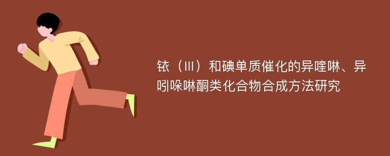 铱（Ⅲ）和碘单质催化的异喹啉、异吲哚啉酮类化合物合成方法研究