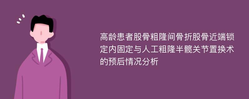 高龄患者股骨粗隆间骨折股骨近端锁定内固定与人工粗隆半髋关节置换术的预后情况分析