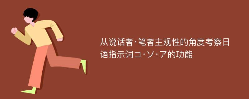 从说话者·笔者主观性的角度考察日语指示词コ·ソ·ア的功能