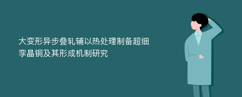 大变形异步叠轧辅以热处理制备超细孪晶铜及其形成机制研究