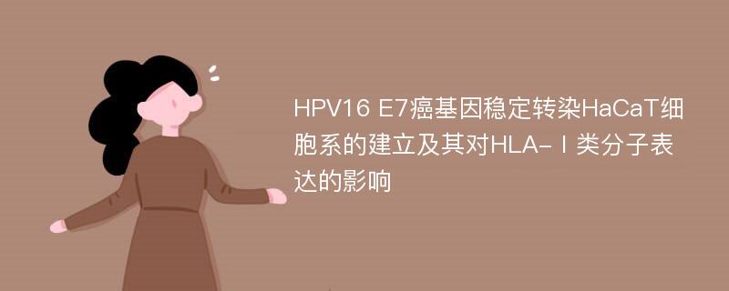 HPV16 E7癌基因稳定转染HaCaT细胞系的建立及其对HLA-Ⅰ类分子表达的影响