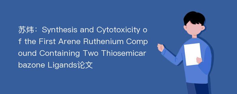 苏炜：Synthesis and Cytotoxicity of the First Arene Ruthenium Compound Containing Two Thiosemicarbazone Ligands论文