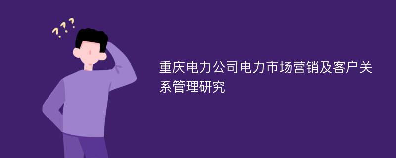 重庆电力公司电力市场营销及客户关系管理研究