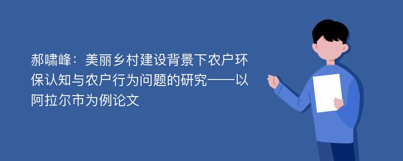 郝啸峰：美丽乡村建设背景下农户环保认知与农户行为问题的研究——以阿拉尔市为例论文