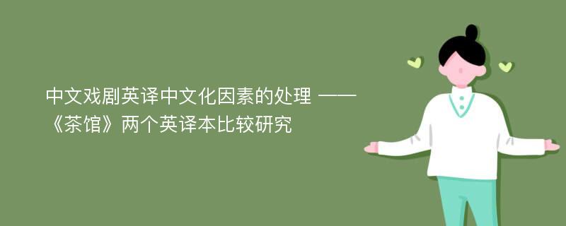 中文戏剧英译中文化因素的处理 ——《茶馆》两个英译本比较研究