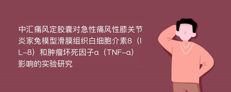 中汇痛风定胶囊对急性痛风性膝关节炎家兔模型滑膜组织白细胞介素8（IL-8）和肿瘤坏死因子α（TNF-α）影响的实验研究