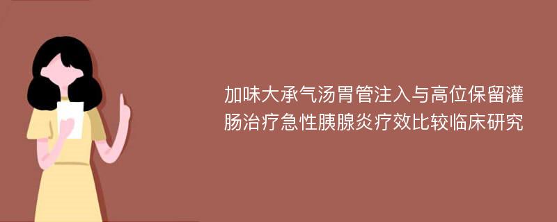 加味大承气汤胃管注入与高位保留灌肠治疗急性胰腺炎疗效比较临床研究