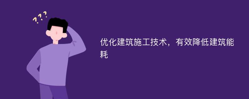 优化建筑施工技术，有效降低建筑能耗