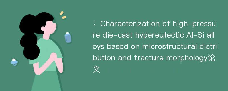 ：Characterization of high-pressure die-cast hypereutectic Al-Si alloys based on microstructural distribution and fracture morphology论文