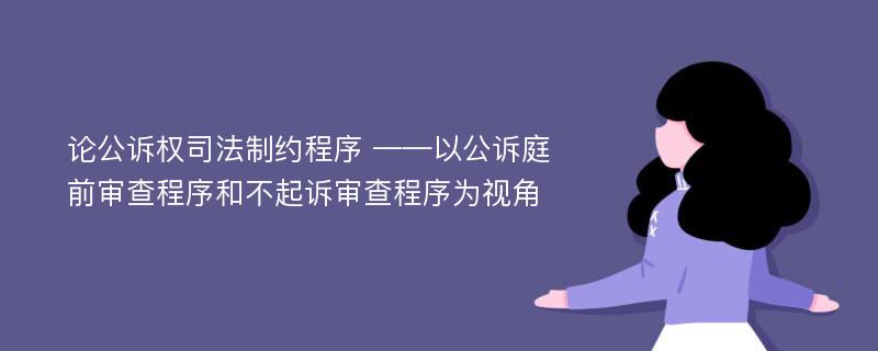 论公诉权司法制约程序 ——以公诉庭前审查程序和不起诉审查程序为视角