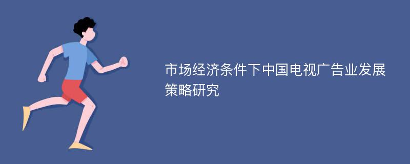 市场经济条件下中国电视广告业发展策略研究