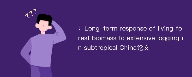 ：Long-term response of living forest biomass to extensive logging in subtropical China论文