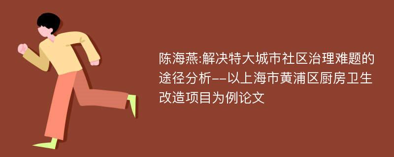 陈海燕:解决特大城市社区治理难题的途径分析--以上海市黄浦区厨房卫生改造项目为例论文