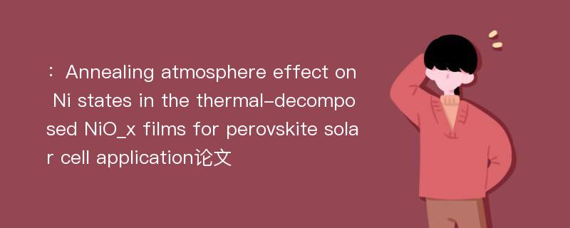 ：Annealing atmosphere effect on Ni states in the thermal-decomposed NiO_x films for perovskite solar cell application论文