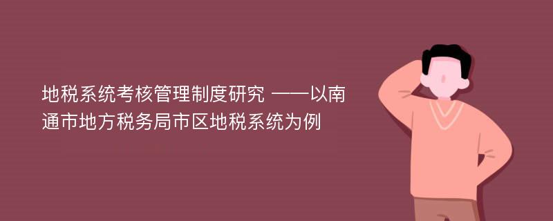 地税系统考核管理制度研究 ——以南通市地方税务局市区地税系统为例