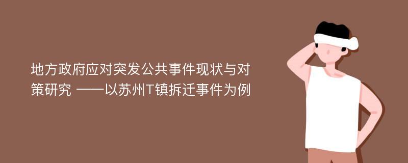 地方政府应对突发公共事件现状与对策研究 ——以苏州T镇拆迁事件为例