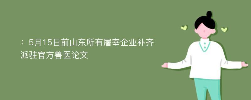 ：5月15日前山东所有屠宰企业补齐派驻官方兽医论文