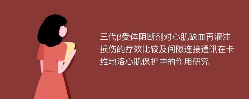 三代β受体阻断剂对心肌缺血再灌注损伤的疗效比较及间隙连接通讯在卡维地洛心肌保护中的作用研究