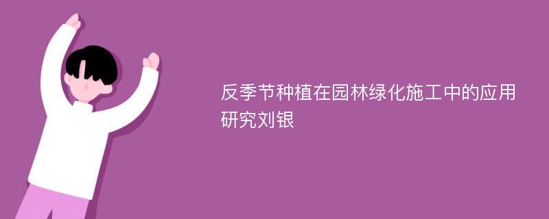 反季节种植在园林绿化施工中的应用研究刘银