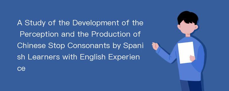 A Study of the Development of the Perception and the Production of Chinese Stop Consonants by Spanish Learners with English Experience