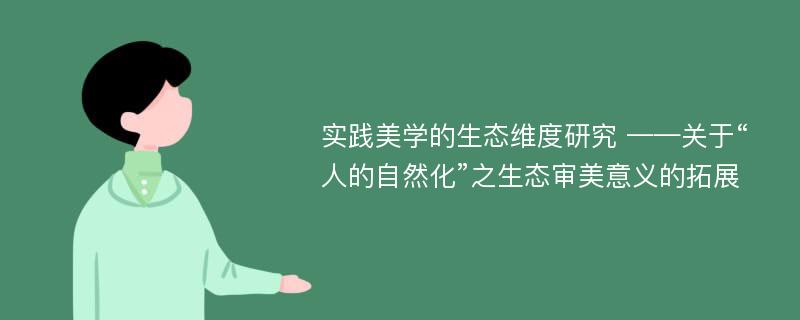 实践美学的生态维度研究 ——关于“人的自然化”之生态审美意义的拓展