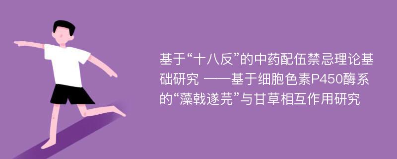 基于“十八反”的中药配伍禁忌理论基础研究 ——基于细胞色素P450酶系的“藻戟遂芫”与甘草相互作用研究