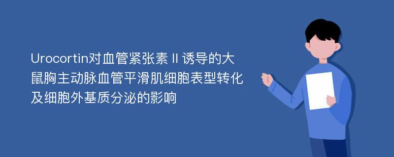 Urocortin对血管紧张素Ⅱ诱导的大鼠胸主动脉血管平滑肌细胞表型转化及细胞外基质分泌的影响