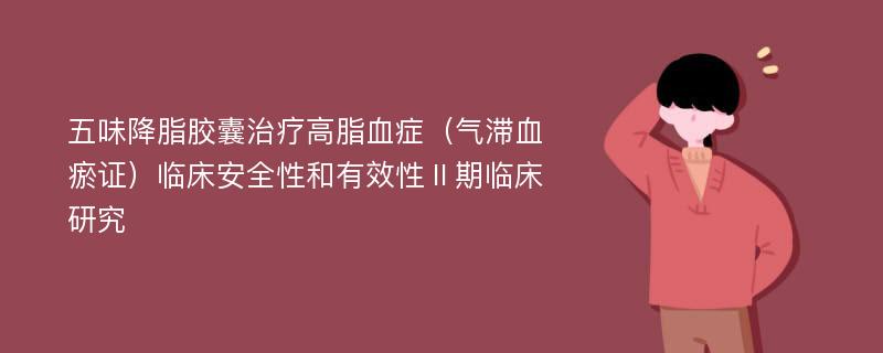 五味降脂胶囊治疗高脂血症（气滞血瘀证）临床安全性和有效性Ⅱ期临床研究