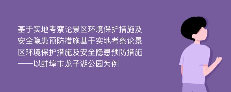 基于实地考察论景区环境保护措施及安全隐患预防措施基于实地考察论景区环境保护措施及安全隐患预防措施——以蚌埠市龙子湖公园为例