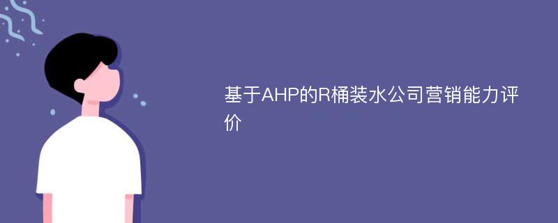 基于AHP的R桶装水公司营销能力评价