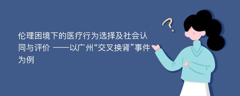 伦理困境下的医疗行为选择及社会认同与评价 ——以广州“交叉换肾”事件为例