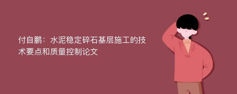 付自鹏：水泥稳定碎石基层施工的技术要点和质量控制论文