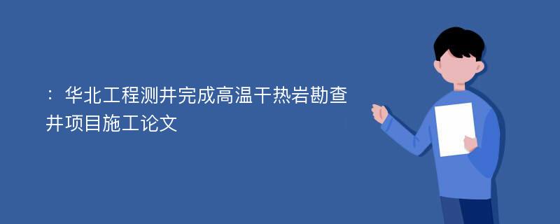 ：华北工程测井完成高温干热岩勘查井项目施工论文