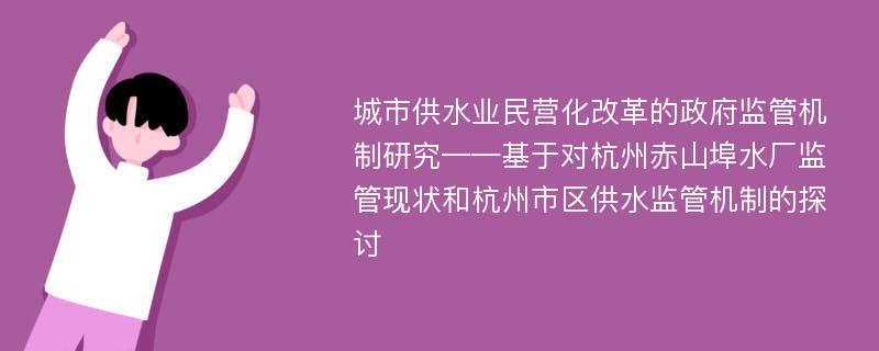 城市供水业民营化改革的政府监管机制研究——基于对杭州赤山埠水厂监管现状和杭州市区供水监管机制的探讨