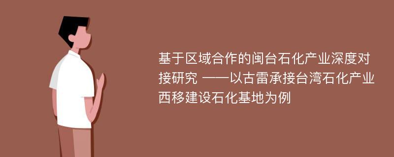 基于区域合作的闽台石化产业深度对接研究 ——以古雷承接台湾石化产业西移建设石化基地为例