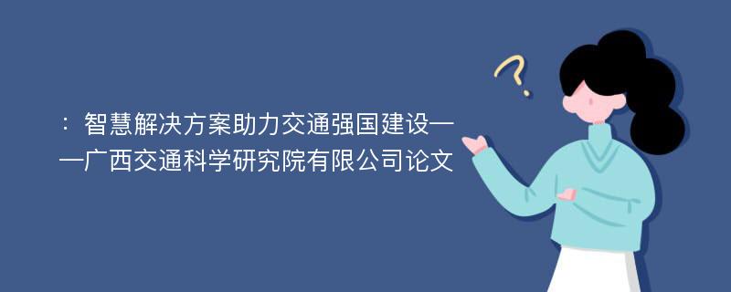 ：智慧解决方案助力交通强国建设——广西交通科学研究院有限公司论文