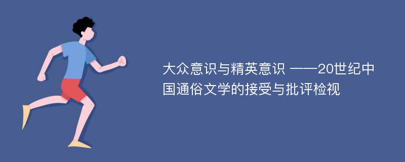 大众意识与精英意识 ——20世纪中国通俗文学的接受与批评检视